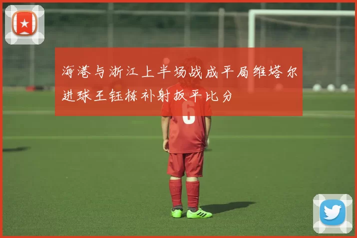海港与浙江上半场战成平局维塔尔进球王钰栋补射扳平比分