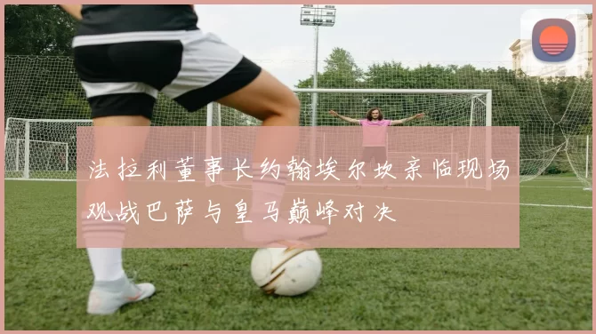 法拉利董事长约翰埃尔坎亲临现场观战巴萨与皇马巅峰对决