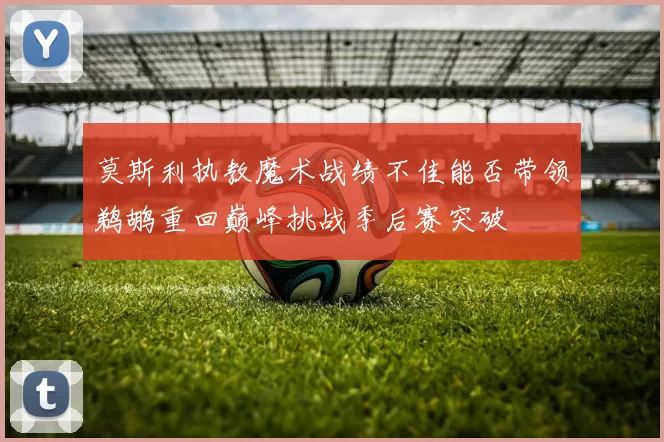 莫斯利执教魔术战绩不佳能否带领鹈鹕重回巅峰挑战季后赛突破