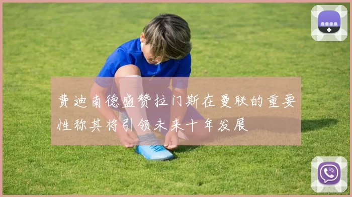 费迪南德盛赞拉门斯在曼联的重要性称其将引领未来十年发展