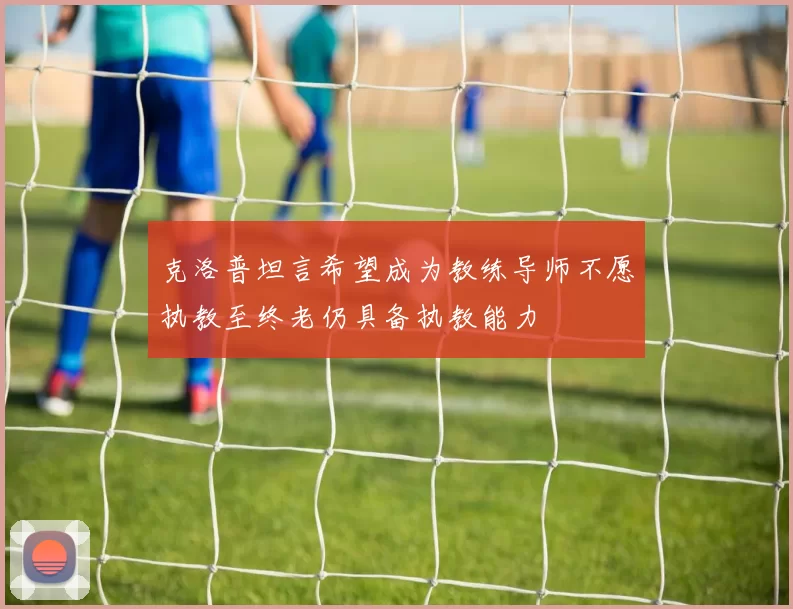 克洛普坦言希望成为教练导师不愿执教至终老仍具备执教能力