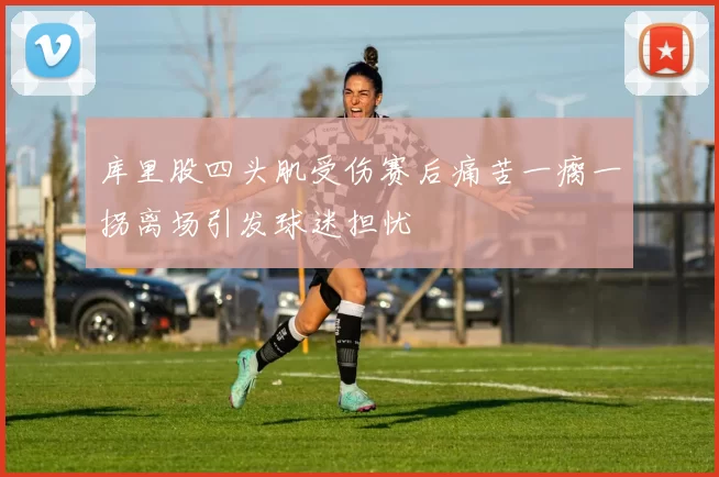 库里股四头肌受伤赛后痛苦一瘸一拐离场引发球迷担忧