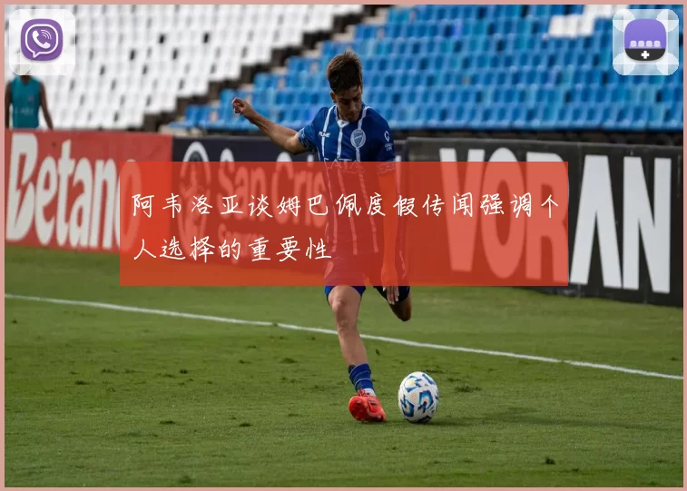 阿韦洛亚谈姆巴佩度假传闻强调个人选择的重要性