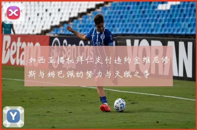加西亚揭秘拜仁支付违约金维尼修斯与姆巴佩的努力与天赋之争