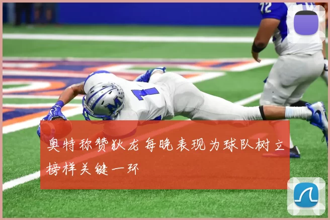 奥特称赞狄龙每晚表现为球队树立榜样关键一环