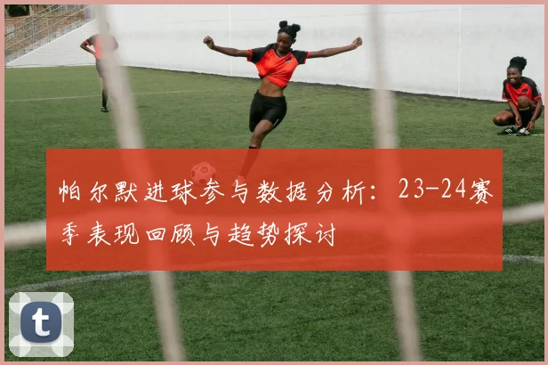 帕尔默进球参与数据分析：23-24赛季表现回顾与趋势探讨