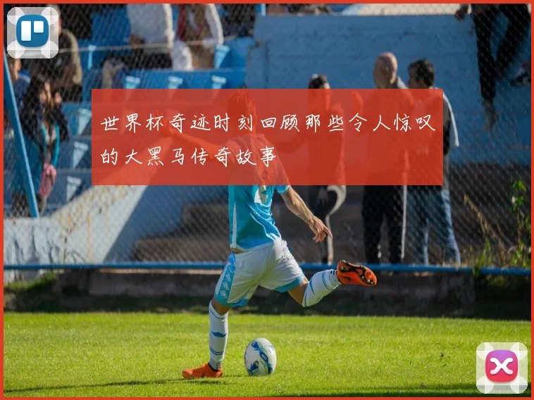 世界杯奇迹时刻回顾那些令人惊叹的大黑马传奇故事
