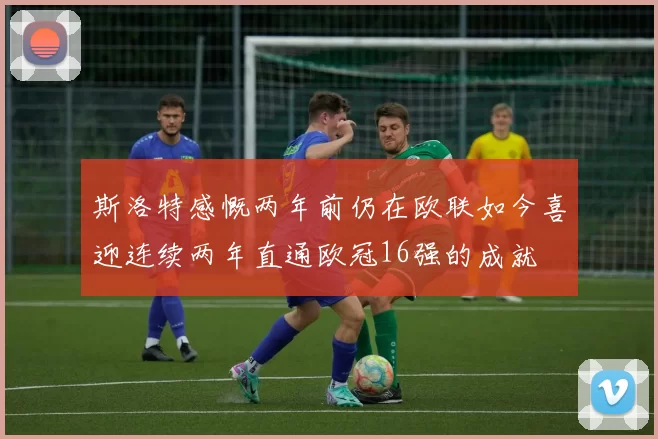 斯洛特感慨两年前仍在欧联如今喜迎连续两年直通欧冠16强的成就