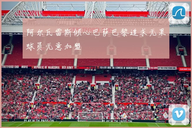 阿尔瓦雷斯倾心巴萨巴黎追求无果球员无意加盟