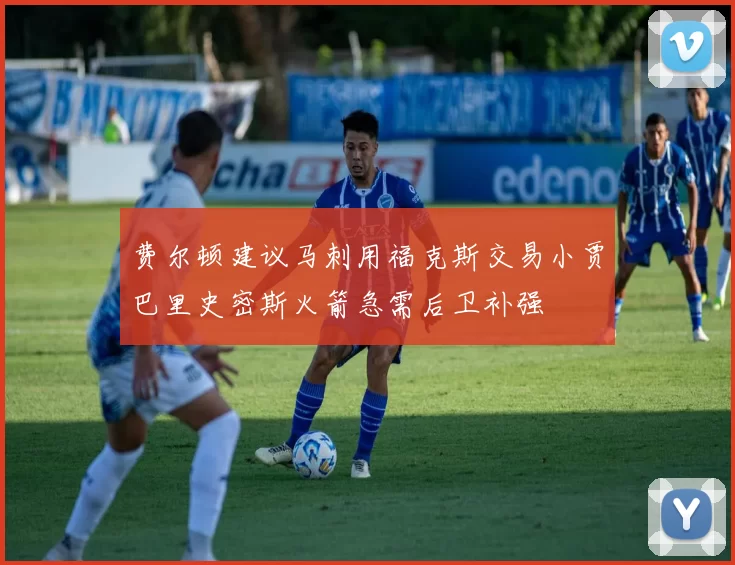 费尔顿建议马刺用福克斯交易小贾巴里史密斯火箭急需后卫补强