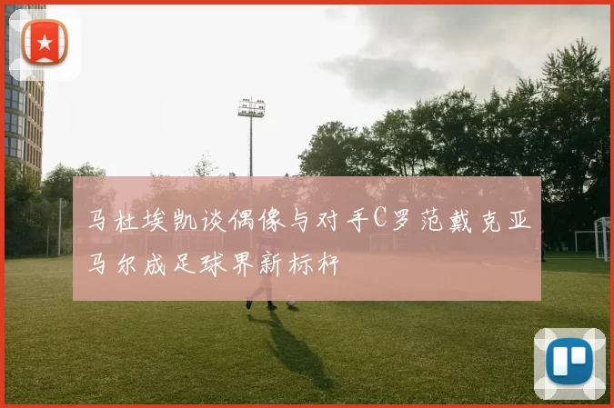马杜埃凯谈偶像与对手C罗范戴克亚马尔成足球界新标杆