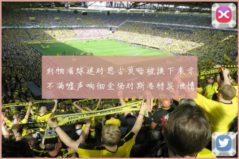 利物浦球迷对恩古莫哈被换下表示不满嘘声响彻全场对斯洛特发泄情绪
