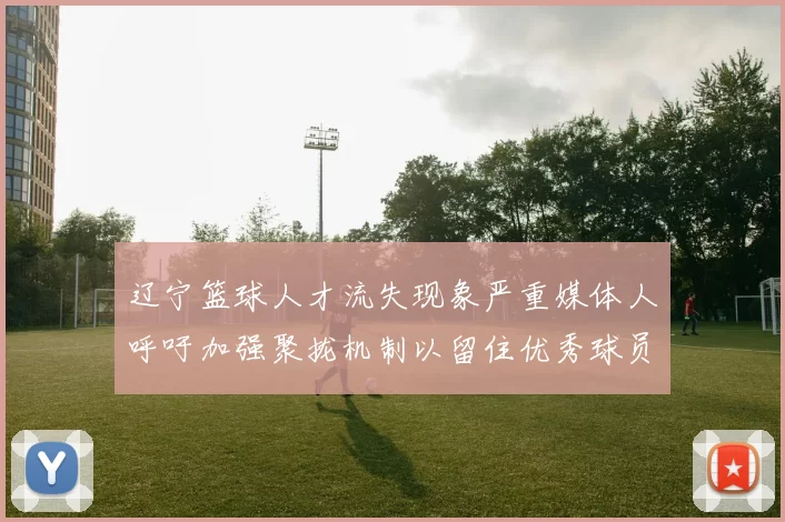 辽宁篮球人才流失现象严重媒体人呼吁加强聚拢机制以留住优秀球员