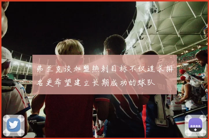 弗兰克谈加盟热刺目标不仅追求排名更希望建立长期成功的球队